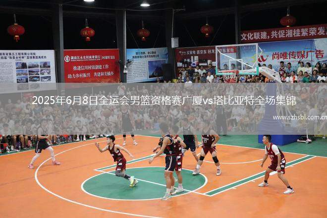 2025年6月8日全運會男籃資格賽廣廈vs塔比亞特全場集錦