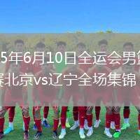 2025年6月10日全運會男籃資格賽北京vs遼寧全場集錦