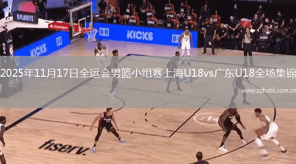 2025年11月17日全運會男籃小組賽上海U18vs廣東U18全場集錦