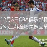 2025年12月3日CBA俱樂部杯武漢賽區遼寧vs江蘇全場錄像回放